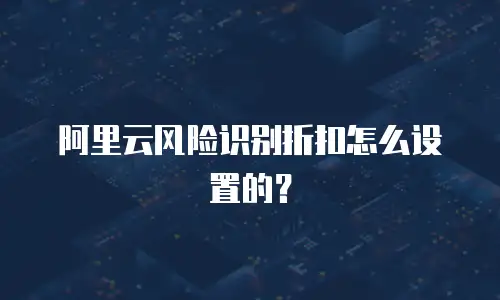 阿里云风险识别折扣怎么设置的？