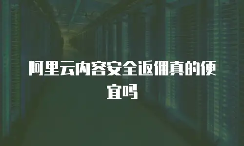 阿里云内容安全返佣真的便宜吗