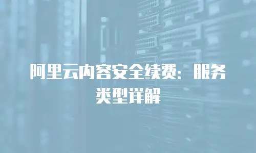 阿里云内容安全续费：服务类型详解