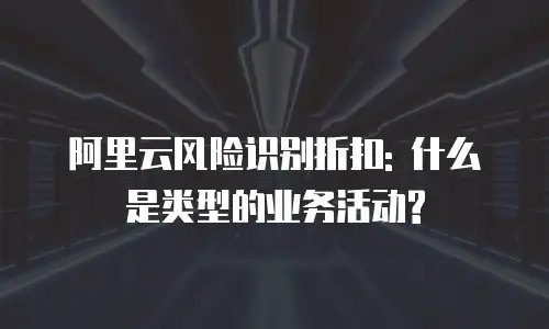 阿里云风险识别折扣: 什么是类型的业务活动?