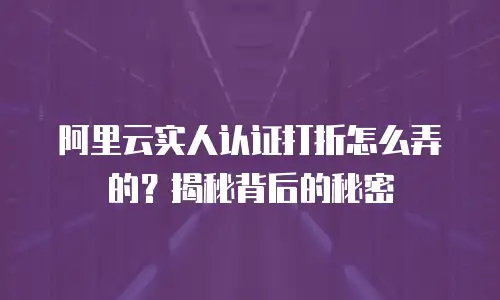 阿里云实人认证打折怎么弄的？揭秘背后的秘密