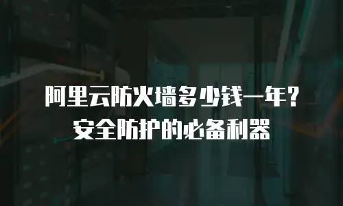 阿里云防火墙多少钱一年？安全防护的必备利器
