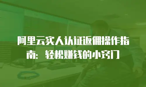 阿里云实人认证返佣操作指南：轻松赚钱的小窍门
