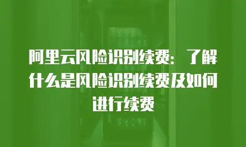 阿里云风险识别续费：了解什么是风险识别续费及如何进行续费