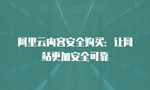 阿里云内容安全购买：让网站更加安全可靠