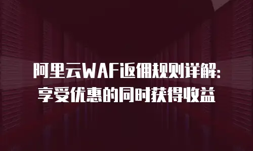 阿里云WAF返佣规则详解：享受优惠的同时获得收益