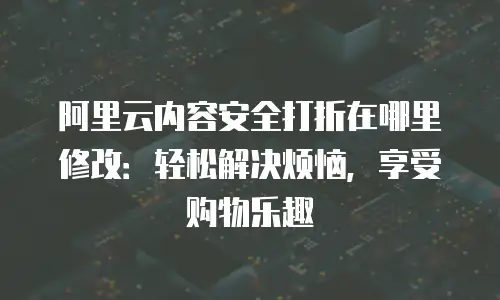 阿里云内容安全打折在哪里修改：轻松解决烦恼，享受购物乐趣