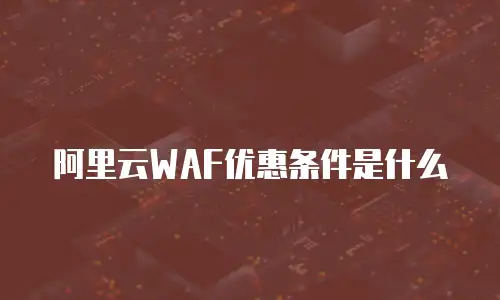 阿里云WAF优惠条件是什么