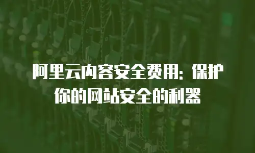 阿里云内容安全费用: 保护你的网站安全的利器