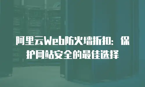 阿里云Web防火墙折扣：保护网站安全的最佳选择