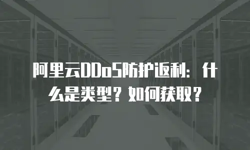 阿里云DDoS防护返利：什么是类型？如何获取？