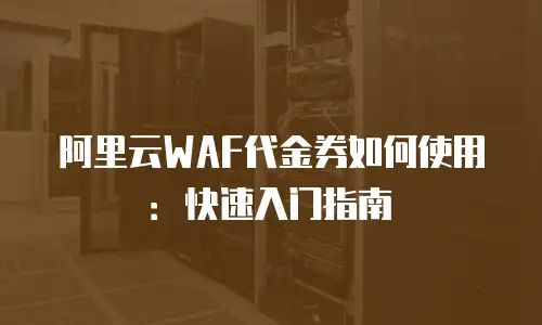 阿里云WAF代金券如何使用：快速入门指南