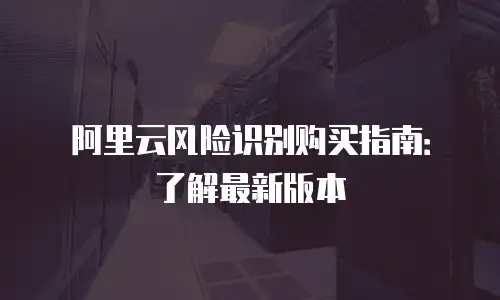 阿里云风险识别购买指南：了解最新版本