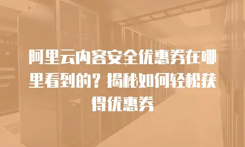 阿里云内容安全优惠券在哪里看到的？揭秘如何轻松获得优惠券