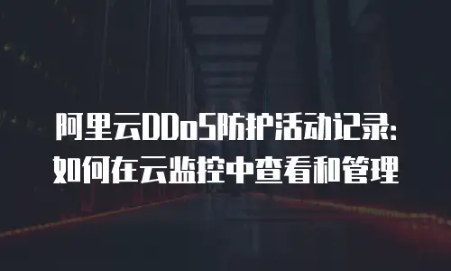 阿里云DDoS防护活动记录：如何在云监控中查看和管理