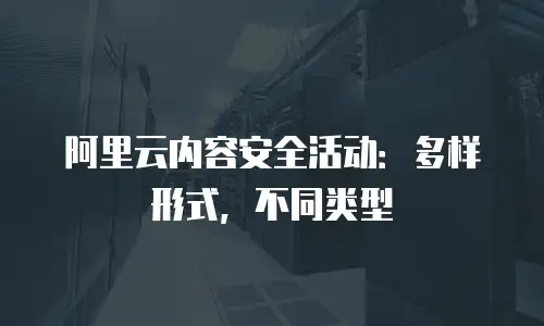 阿里云内容安全活动：多样形式，不同类型