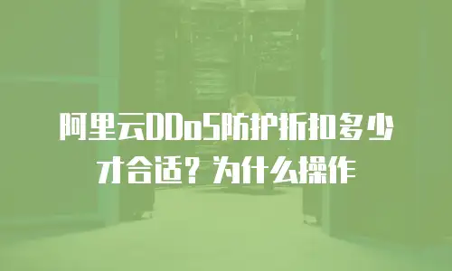 阿里云DDoS防护折扣多少才合适？为什么操作