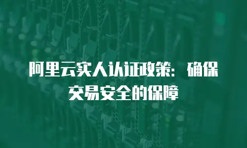 阿里云实人认证政策：确保交易安全的保障