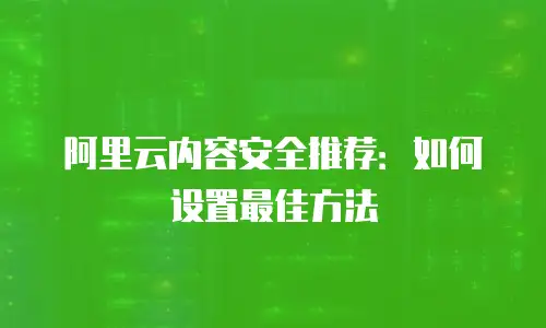 阿里云内容安全推荐：如何设置最佳方法