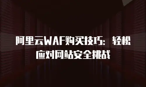 阿里云WAF购买技巧：轻松应对网站安全挑战