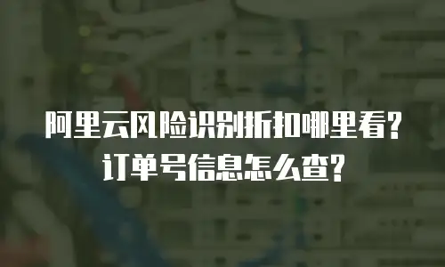 阿里云风险识别折扣哪里看?订单号信息怎么查?