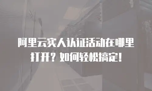 阿里云实人认证活动在哪里打开？如何轻松搞定！