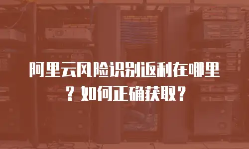 阿里云风险识别返利在哪里？如何正确获取？