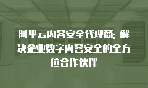 阿里云内容安全代理商: 解决企业数字内容安全的全方位合作伙伴