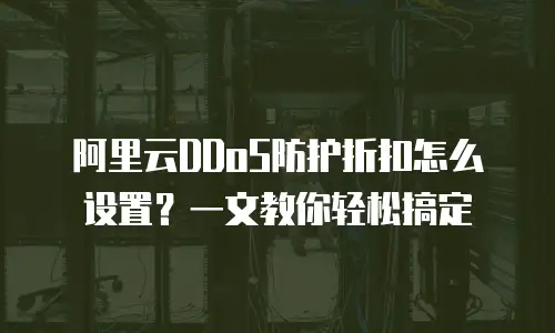 阿里云DDoS防护折扣怎么设置？一文教你轻松搞定