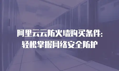 阿里云云防火墙购买条件：轻松掌握网络安全防护