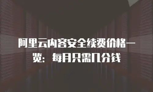 阿里云内容安全续费价格一览：每月只需几分钱