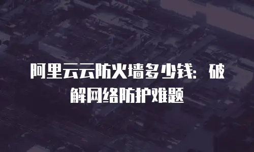 阿里云云防火墙多少钱：破解网络防护难题