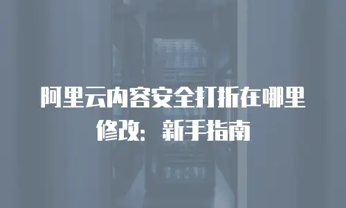 阿里云内容安全打折在哪里修改：新手指南