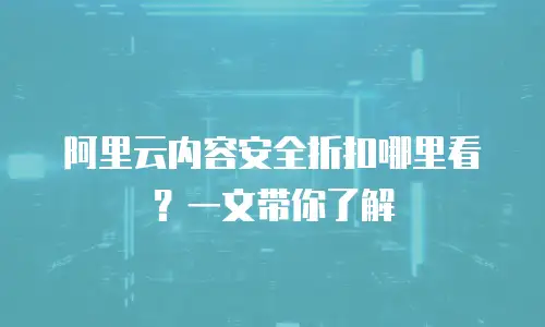 阿里云内容安全折扣哪里看？一文带你了解