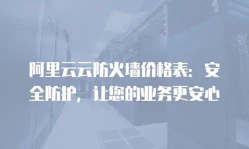 阿里云云防火墙价格表：安全防护，让您的业务更安心
