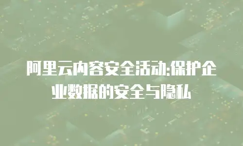 阿里云内容安全活动:保护企业数据的安全与隐私