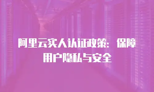 阿里云实人认证政策：保障用户隐私与安全