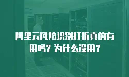 阿里云风险识别打折真的有用吗？为什么没用？
