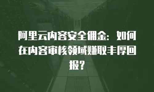 阿里云内容安全佣金：如何在内容审核领域赚取丰厚回报？