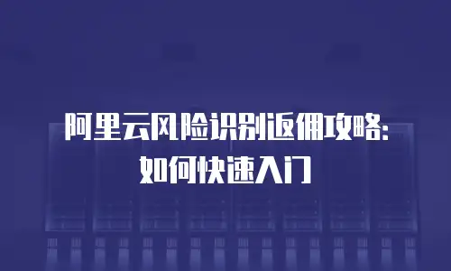 阿里云风险识别返佣攻略：如何快速入门