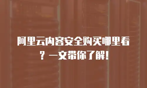 阿里云内容安全购买哪里看？一文带你了解！