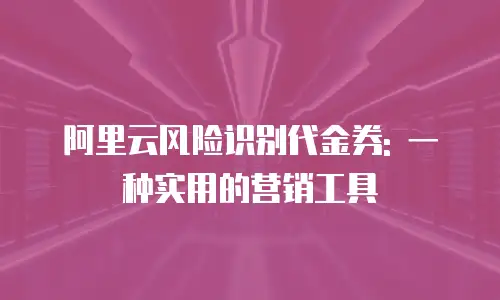 阿里云风险识别代金券: 一种实用的营销工具