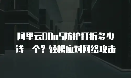 阿里云DDoS防护打折多少钱一个？轻松应对网络攻击