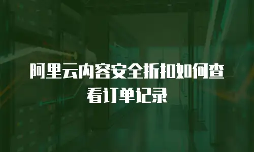 阿里云内容安全折扣如何查看订单记录