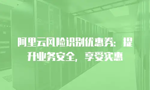 阿里云风险识别优惠券：提升业务安全，享受实惠