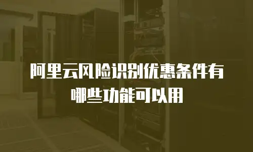 阿里云风险识别优惠条件有哪些功能可以用