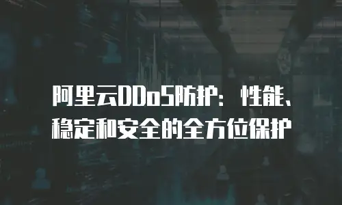 阿里云DDoS防护：性能、稳定和安全的全方位保护