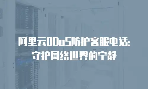 阿里云DDoS防护客服电话:守护网络世界的宁静