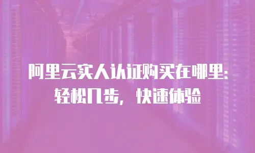 阿里云实人认证购买在哪里：轻松几步，快速体验