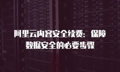 阿里云内容安全续费：保障数据安全的必要步骤